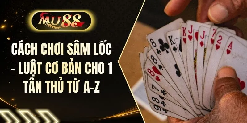 Cách Chơi Sâm Lốc - Luật Cơ Bản Cho 1 Tân Thủ Từ A-Z