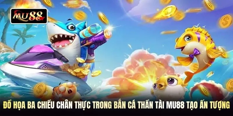 Đồ họa ba chiều chân thực trong bắn cá thần tài MU88 tạo ấn tượng